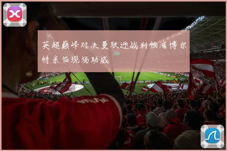英超巅峰对决曼联迎战利物浦博尔特亲临现场助威