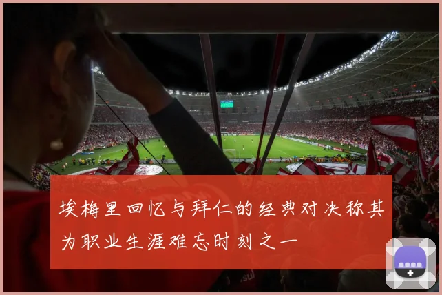 埃梅里回忆与拜仁的经典对决称其为职业生涯难忘时刻之一