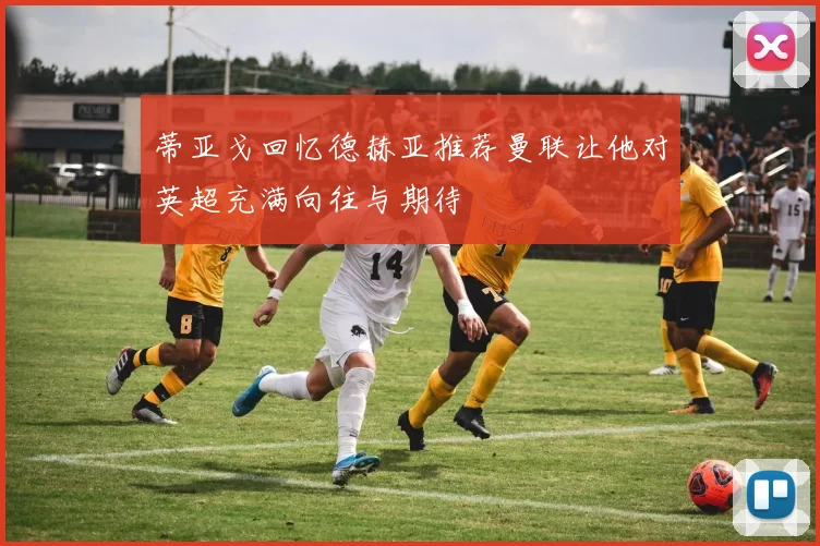 蒂亚戈回忆德赫亚推荐曼联让他对英超充满向往与期待