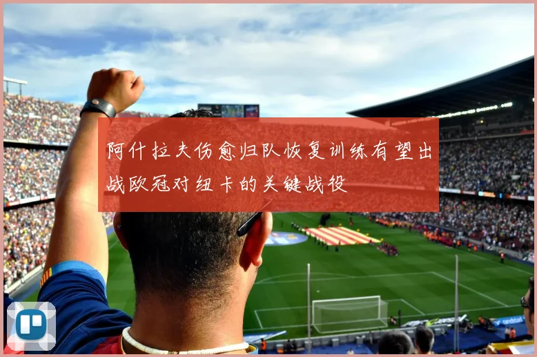 阿什拉夫伤愈归队恢复训练有望出战欧冠对纽卡的关键战役