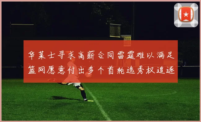 华莱士寻求高薪合同雷霆难以满足篮网愿意付出多个首轮选秀权追逐