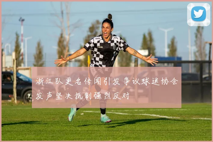 浙江队更名传闻引发争议球迷协会发声坚决抵制强烈反对