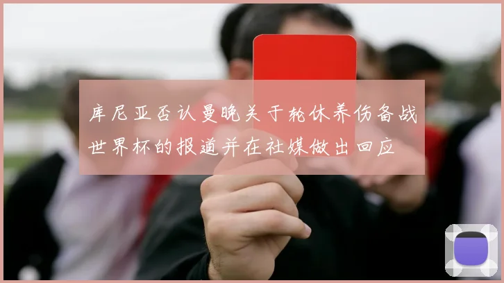 库尼亚否认曼晚关于轮休养伤备战世界杯的报道并在社媒做出回应