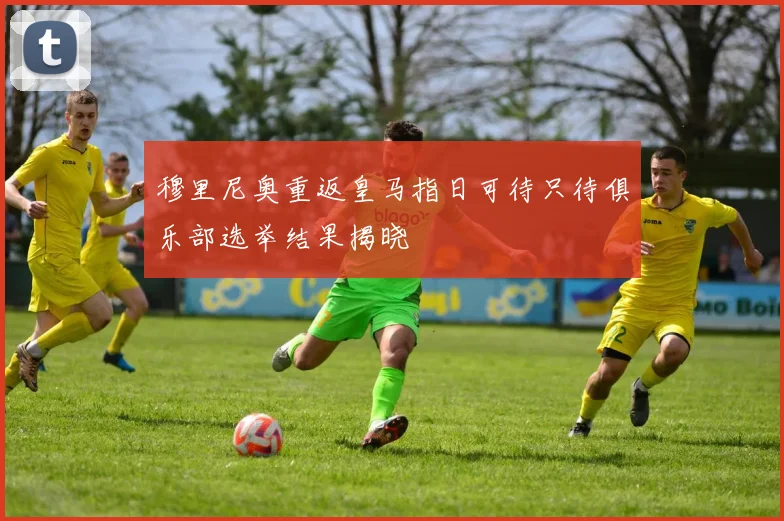 穆里尼奥重返皇马指日可待只待俱乐部选举结果揭晓