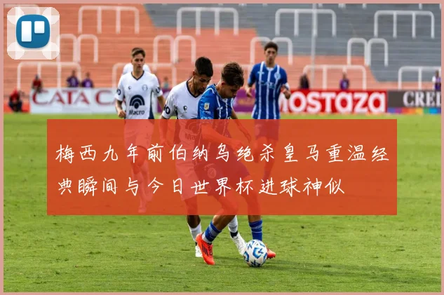 梅西九年前伯纳乌绝杀皇马重温经典瞬间与今日世界杯进球神似