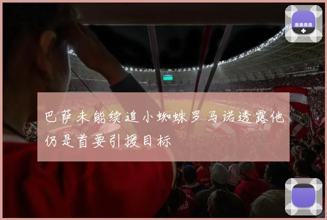 巴萨未能续追小蜘蛛罗马诺透露他仍是首要引援目标