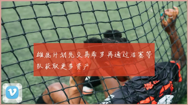 雄鹿计划先交易希罗再通过活塞等队获取更多资产