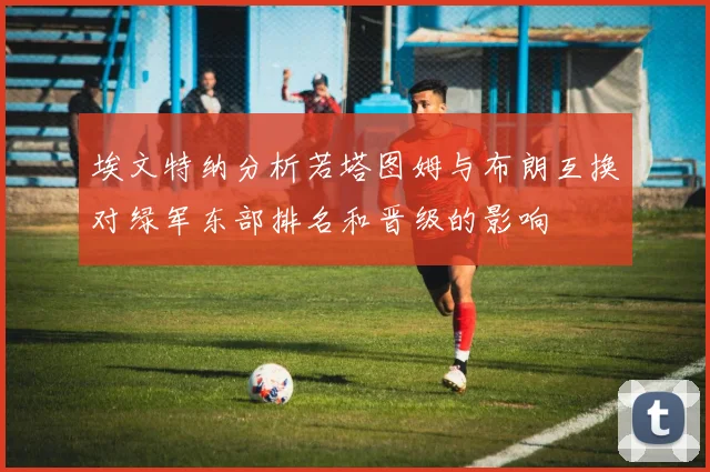 埃文特纳分析若塔图姆与布朗互换对绿军东部排名和晋级的影响