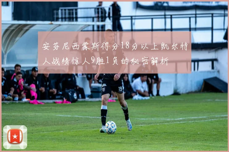 安芬尼西蒙斯得分18分以上凯尔特人战绩惊人9胜1负的秘密解析