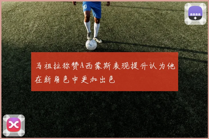 马祖拉称赞A西蒙斯表现提升认为他在新角色中更加出色