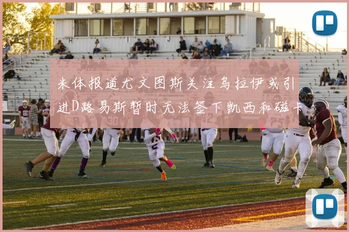 米体报道尤文图斯关注乌拉伊或引进D路易斯暂时无法签下凯西和磁卡