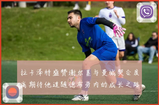拉卡泽特盛赞谢尔基与曼城契合度高期待他追随德布劳内的成长之路