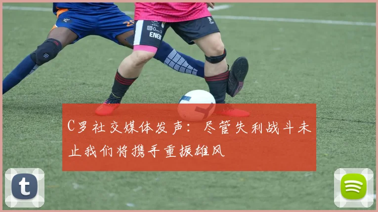 C罗社交媒体发声：尽管失利战斗未止我们将携手重振雄风