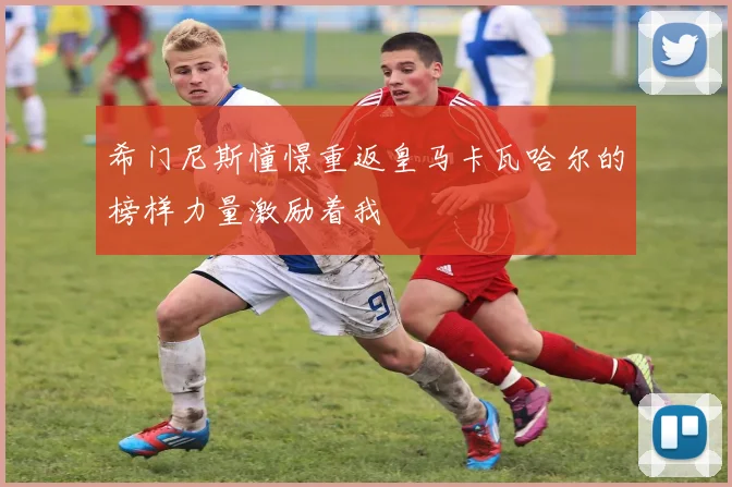 希门尼斯憧憬重返皇马卡瓦哈尔的榜样力量激励着我