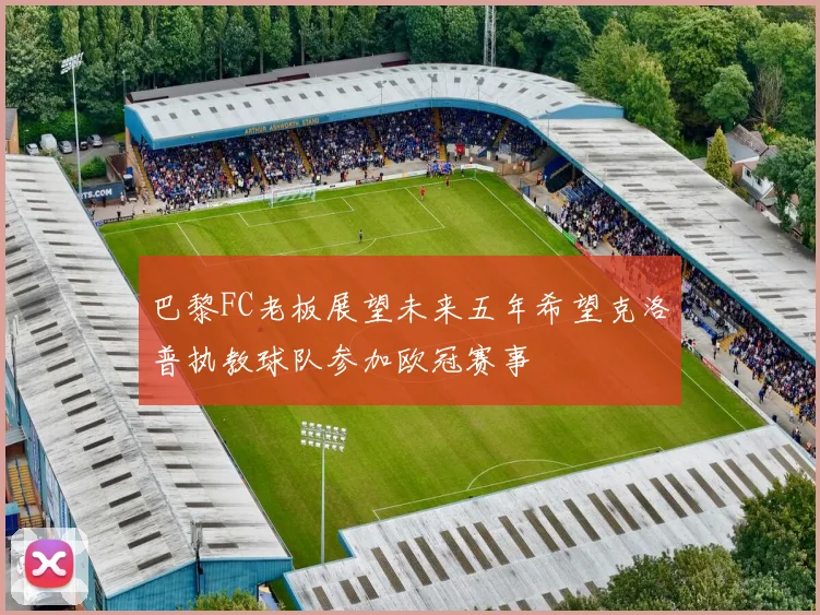 巴黎FC老板展望未来五年希望克洛普执教球队参加欧冠赛事