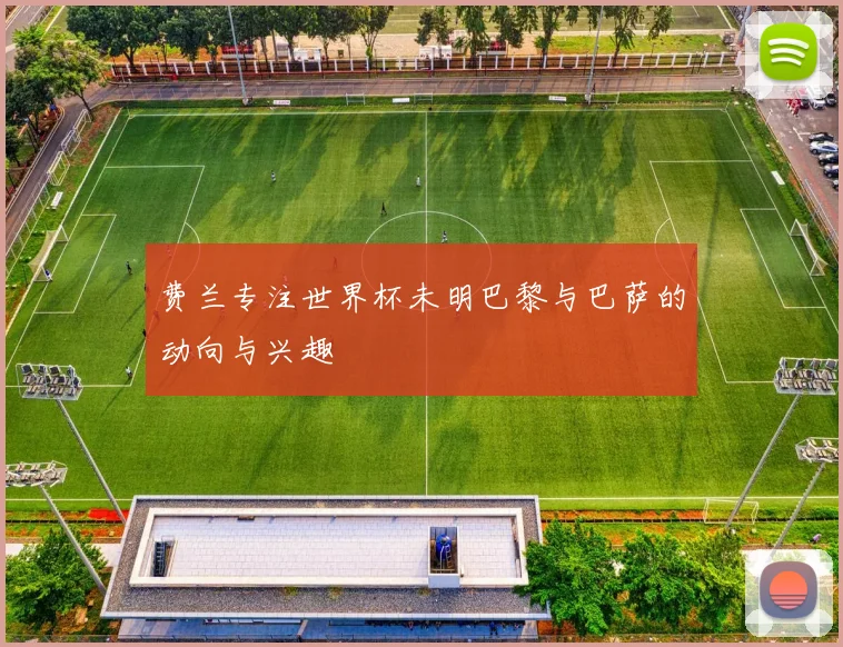 费兰专注世界杯未明巴黎与巴萨的动向与兴趣