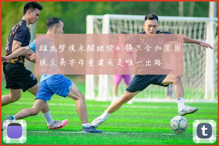 雄鹿梦境未醒继续补强只会加深困境交易字母重建或是唯一出路
