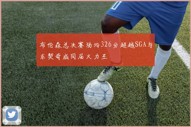 布伦森总决赛场均326分超越SGA与东契奇成同届火力王