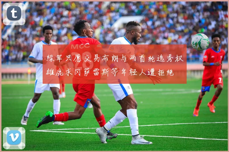 绿军只愿交易布朗与两首轮选秀权雄鹿求冈萨雷斯等年轻人遭拒绝