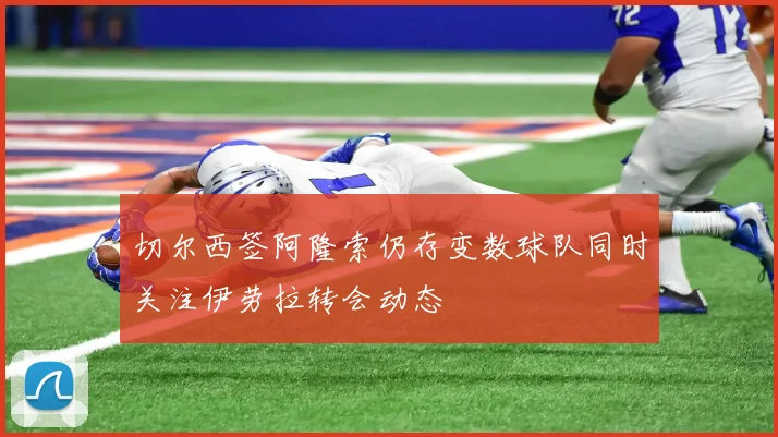 切尔西签阿隆索仍存变数球队同时关注伊劳拉转会动态