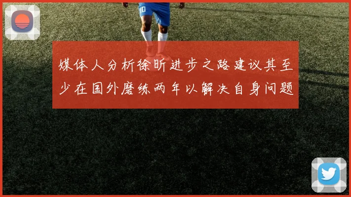 媒体人分析徐昕进步之路建议其至少在国外磨练两年以解决自身问题