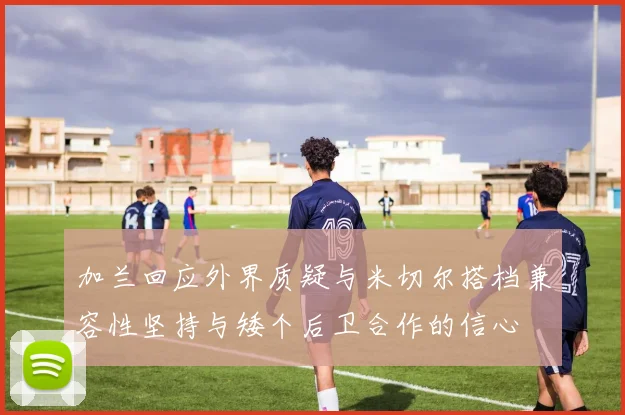 加兰回应外界质疑与米切尔搭档兼容性坚持与矮个后卫合作的信心