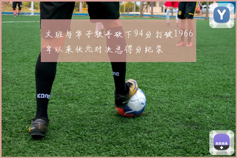 文班与华子联手砍下94分打破1966年以来状元对决总得分纪录